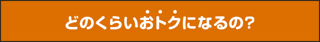 どのくらいおトクになるの？